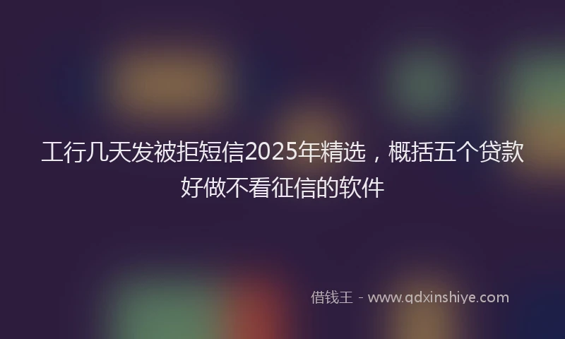 工行几天发被拒短信2025年精选，概括五个贷款好做不看征信的软件
