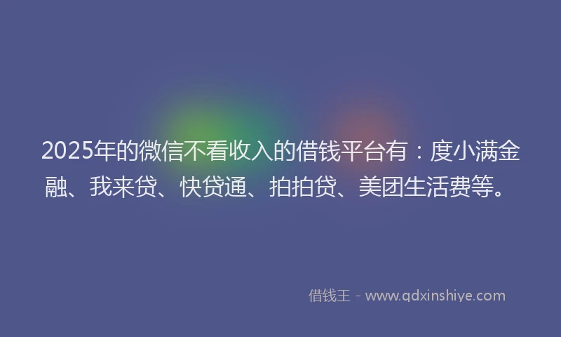 2025年的微信不看收入的借钱平台有：度小满金融、我来贷、快贷通、拍拍贷、美团生活费等。
