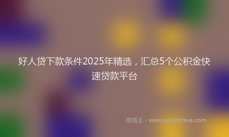 好人贷下款条件2025年精选，汇总5个公积金快速贷款平台