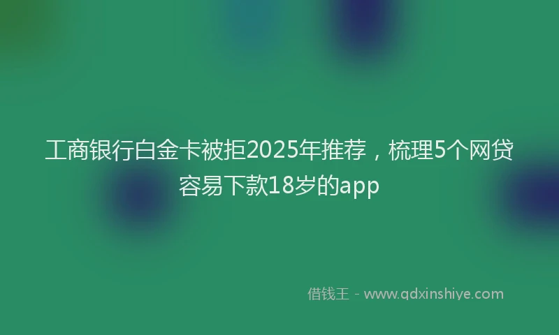 工商银行白金卡被拒2025年推荐，梳理5个网贷容易下款18岁的app