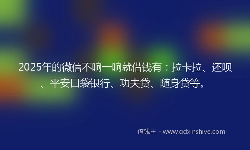 2025年的微信不响一响就借钱有：拉卡拉、还呗、平安口袋银行、功夫贷、随身贷等。