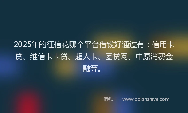 2025年的征信花哪个平台借钱好通过有：信用卡贷、维信卡卡贷、超人卡、团贷网、中原消费金融等。