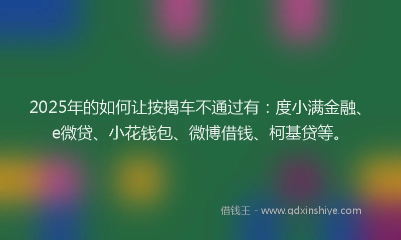 2025年的如何让按揭车不通过有：度小满金融、e微贷、小花钱包、微博借钱、柯基贷等。