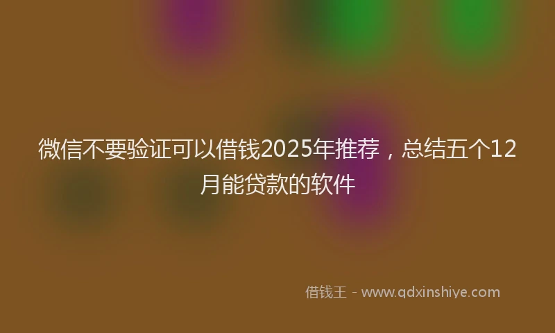 微信不要验证可以借钱2025年推荐，总结五个12月能贷款的软件