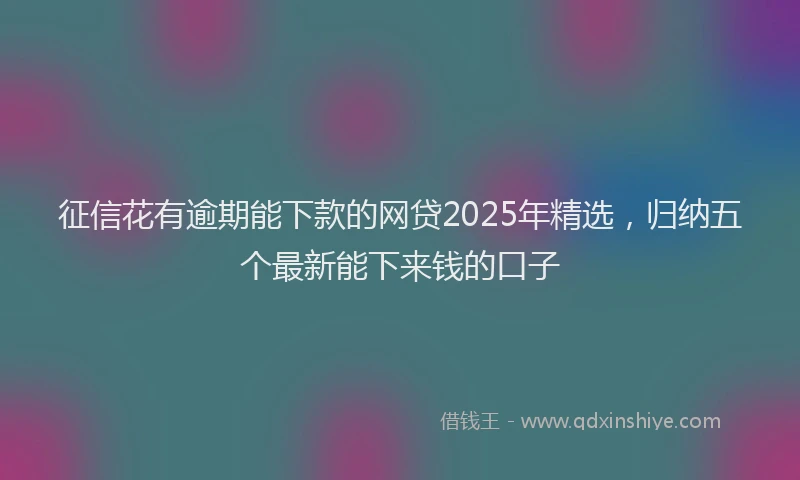 征信花有逾期能下款的网贷2025年精选，归纳五个最新能下来钱的口子