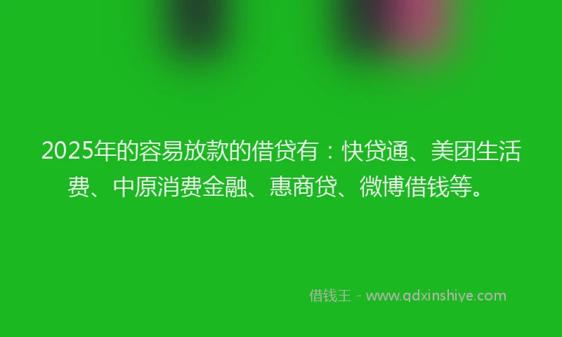 2025年的容易放款的借贷有：快贷通、美团生活费、中原消费金融、惠商贷、微博借钱等。