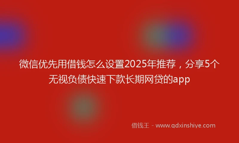 微信优先用借钱怎么设置2025年推荐，分享5个无视负债快速下款长期网贷的app