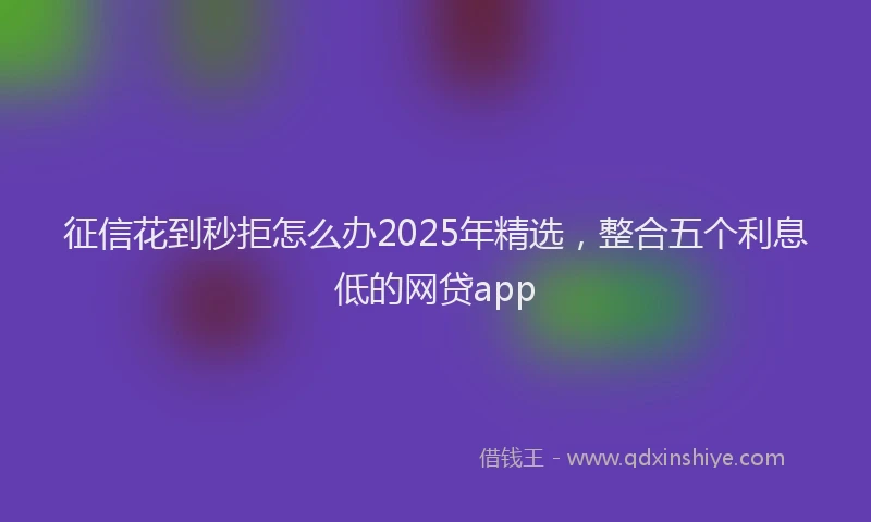 征信花到秒拒怎么办2025年精选，整合五个利息低的网贷app