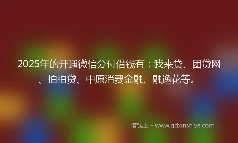 2025年的开通微信分付借钱有：我来贷、团贷网、拍拍贷、中原消费金融、融逸花等。
