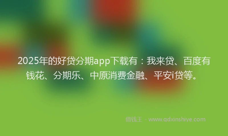 2025年的好贷分期app下载有：我来贷、百度有钱花、分期乐、中原消费金融、平安i贷等。