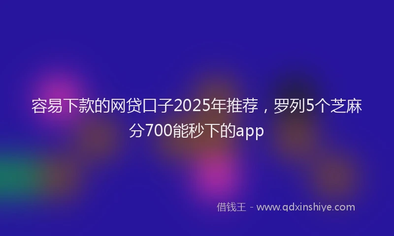 容易下款的网贷口子2025年推荐，罗列5个芝麻分700能秒下的app