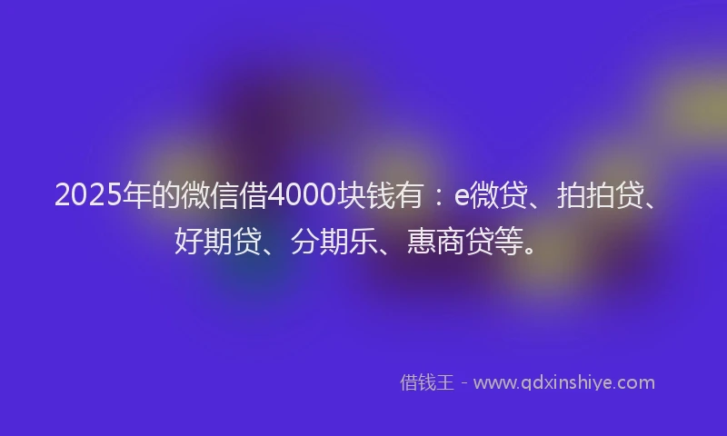 2025年的微信借4000块钱有：e微贷、拍拍贷、好期贷、分期乐、惠商贷等。