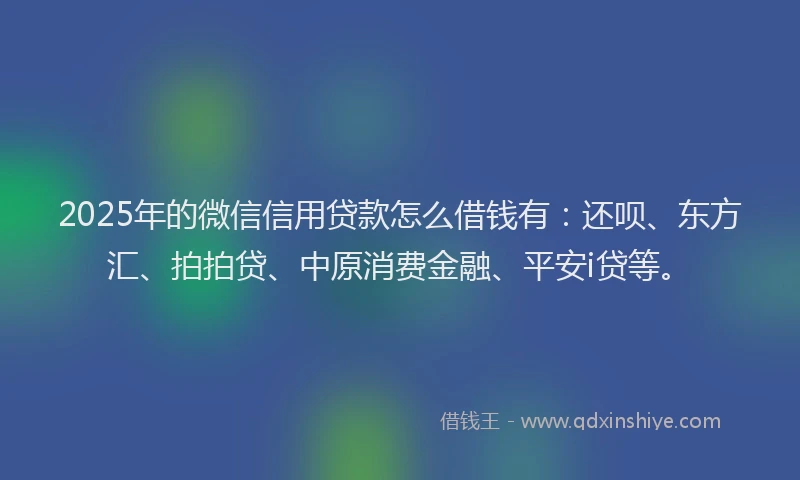 2025年的微信信用贷款怎么借钱有：还呗、东方汇、拍拍贷、中原消费金融、平安i贷等。