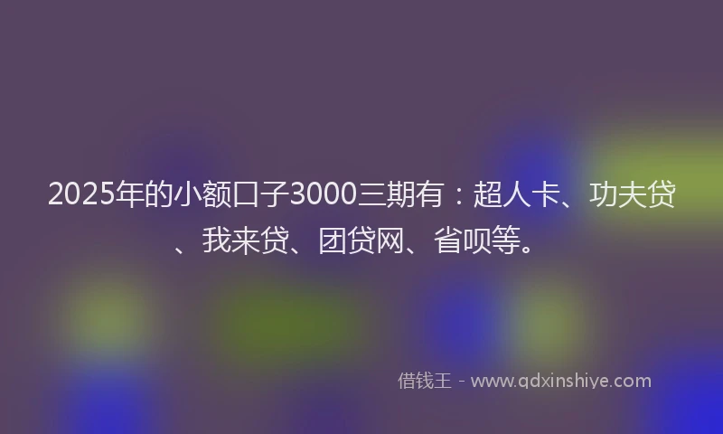 2025年的小额口子3000三期有：超人卡、功夫贷、我来贷、团贷网、省呗等。