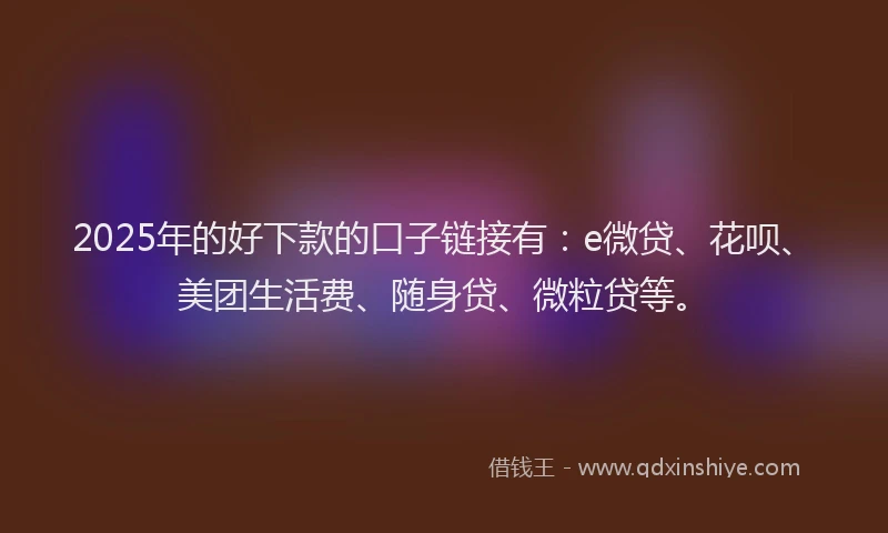 2025年的好下款的口子链接有：e微贷、花呗、美团生活费、随身贷、微粒贷等。