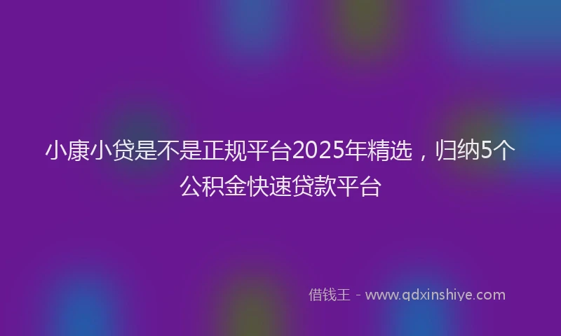 小康小贷是不是正规平台2025年精选，归纳5个公积金快速贷款平台