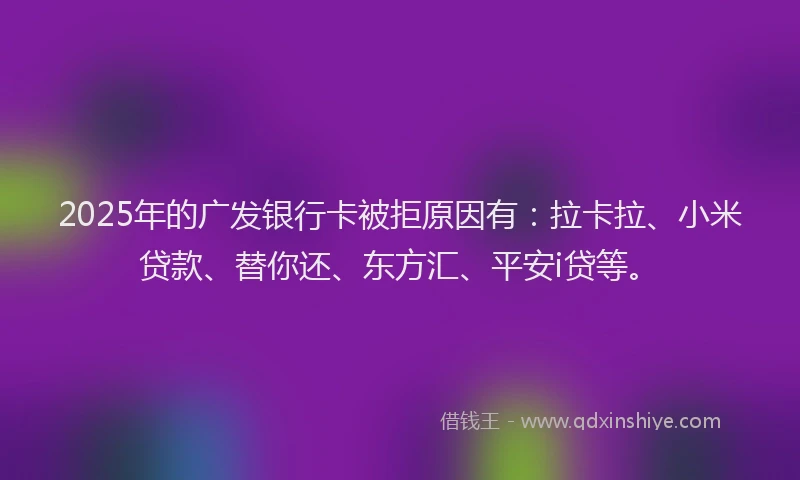 2025年的广发银行卡被拒原因有：拉卡拉、小米贷款、替你还、东方汇、平安i贷等。