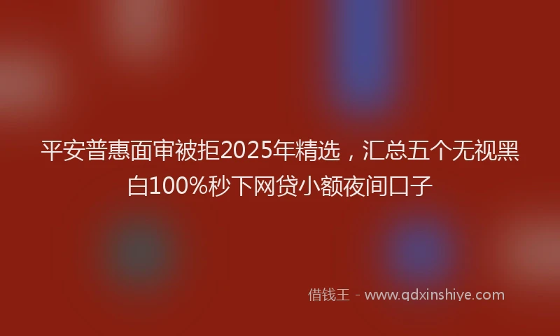 平安普惠面审被拒2025年精选，汇总五个无视黑白100%秒下网贷小额夜间口子