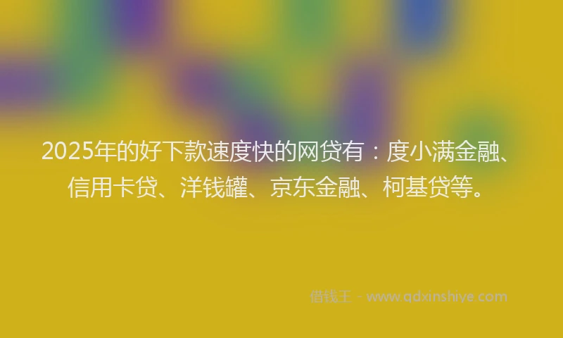 2025年的好下款速度快的网贷有：度小满金融、信用卡贷、洋钱罐、京东金融、柯基贷等。