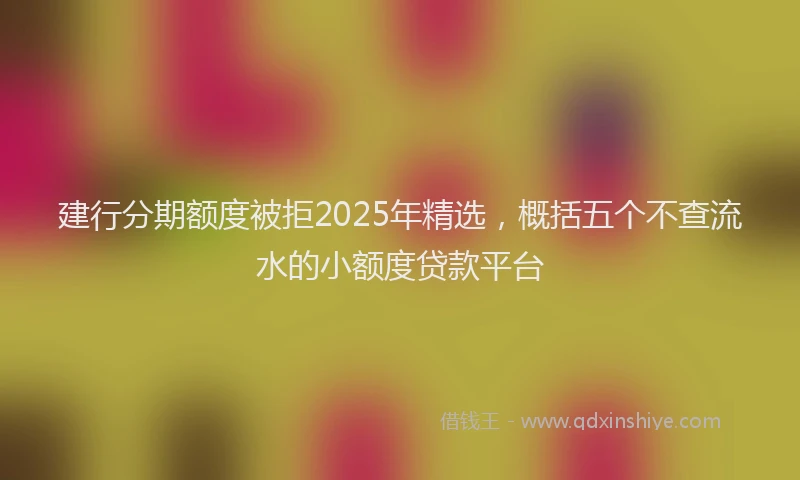 建行分期额度被拒2025年精选，概括五个不查流水的小额度贷款平台