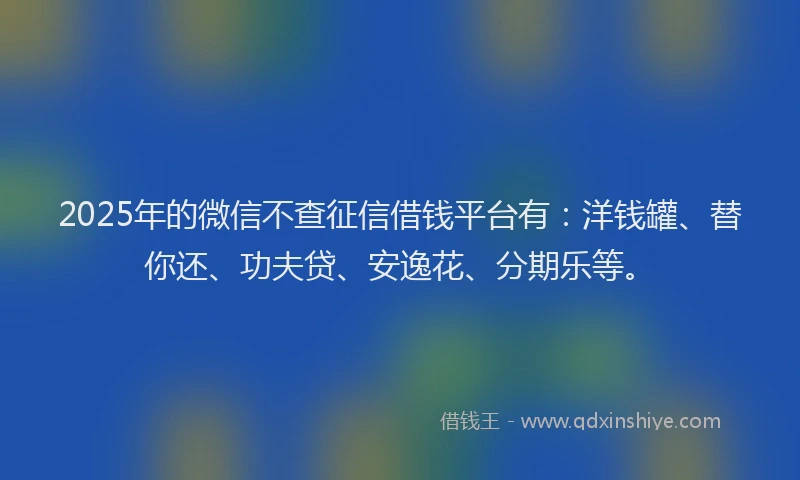 2025年的微信不查征信借钱平台有：洋钱罐、替你还、功夫贷、安逸花、分期乐等。