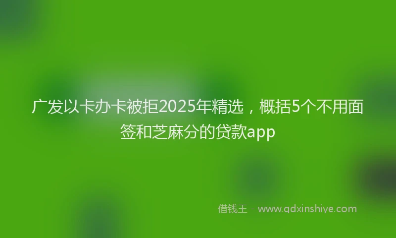 广发以卡办卡被拒2025年精选，概括5个不用面签和芝麻分的贷款app