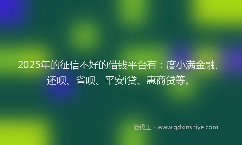 2025年的征信不好的借钱平台有：度小满金融、还呗、省呗、平安i贷、惠商贷等。