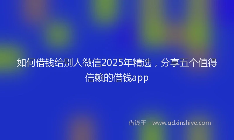 如何借钱给别人微信2025年精选，分享五个值得信赖的借钱app