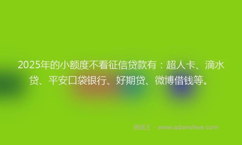 2025年的小额度不看征信贷款有：超人卡、滴水贷、平安口袋银行、好期贷、微博借钱等。