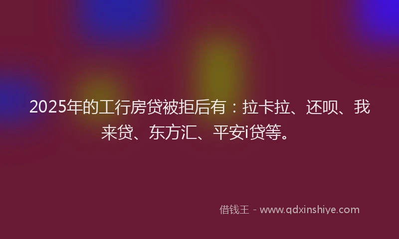 2025年的工行房贷被拒后有：拉卡拉、还呗、我来贷、东方汇、平安i贷等。