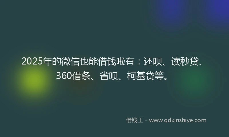 2025年的微信也能借钱啦有：还呗、读秒贷、360借条、省呗、柯基贷等。