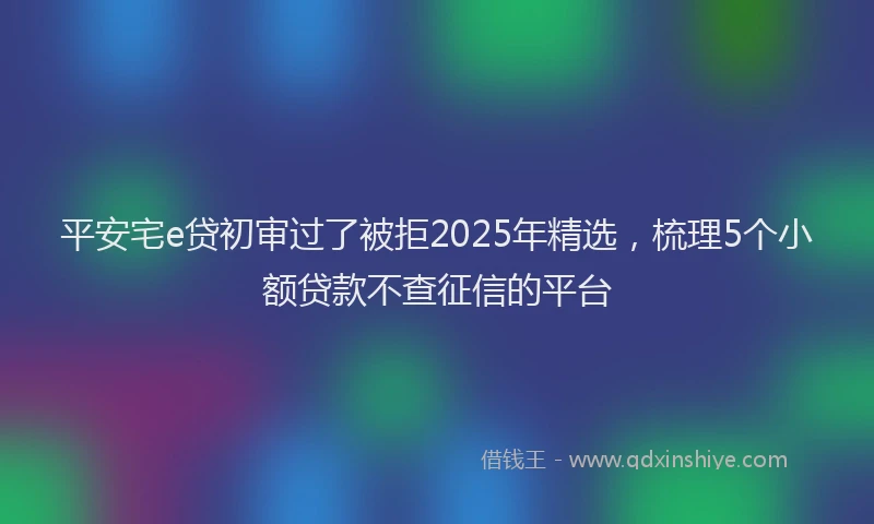 平安宅e贷初审过了被拒2025年精选，梳理5个小额贷款不查征信的平台