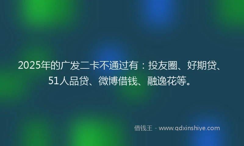 2025年的广发二卡不通过有：投友圈、好期贷、51人品贷、微博借钱、融逸花等。