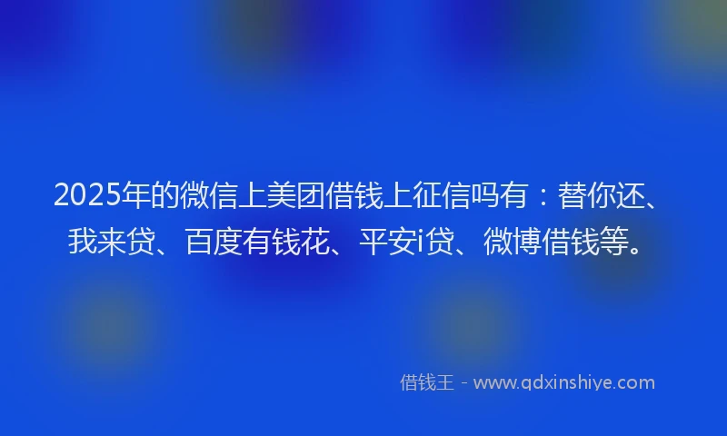 2025年的微信上美团借钱上征信吗有：替你还、我来贷、百度有钱花、平安i贷、微博借钱等。