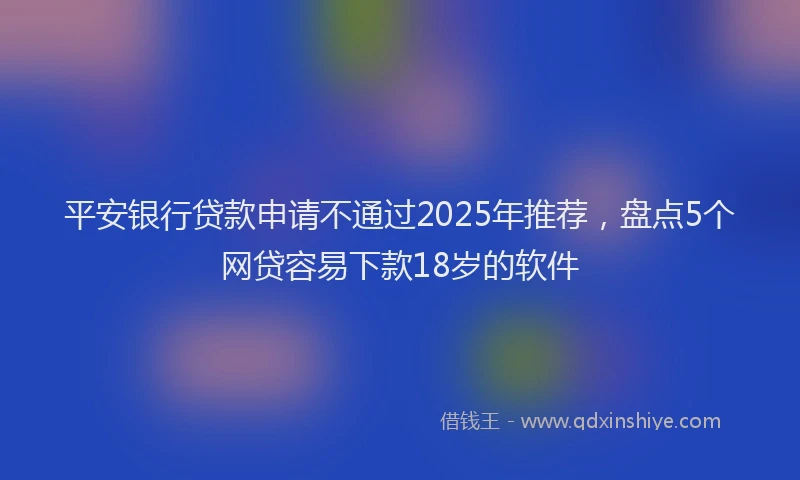 平安银行贷款申请不通过2025年推荐，盘点5个网贷容易下款18岁的软件