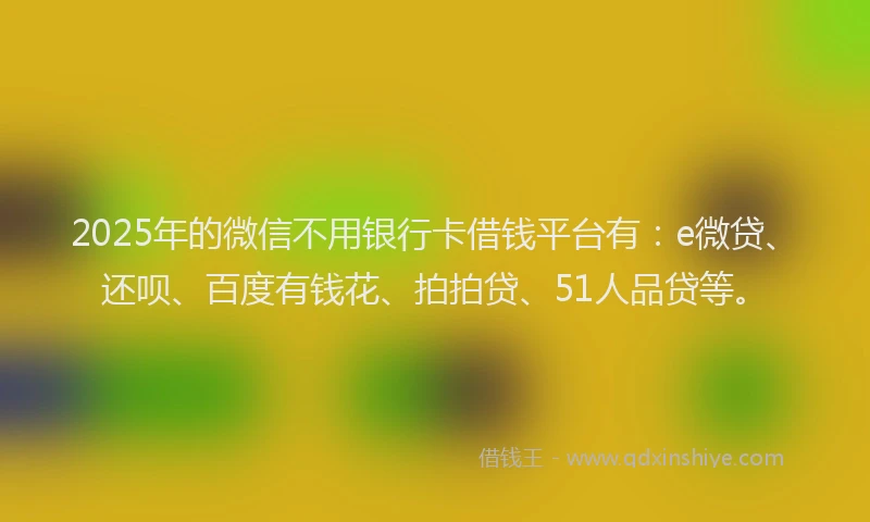 2025年的微信不用银行卡借钱平台有：e微贷、还呗、百度有钱花、拍拍贷、51人品贷等。