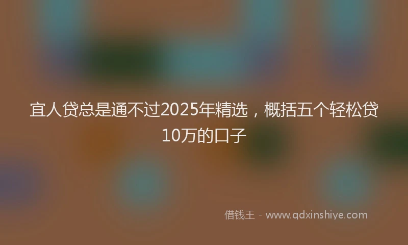 宜人贷总是通不过2025年精选，概括五个轻松贷10万的口子