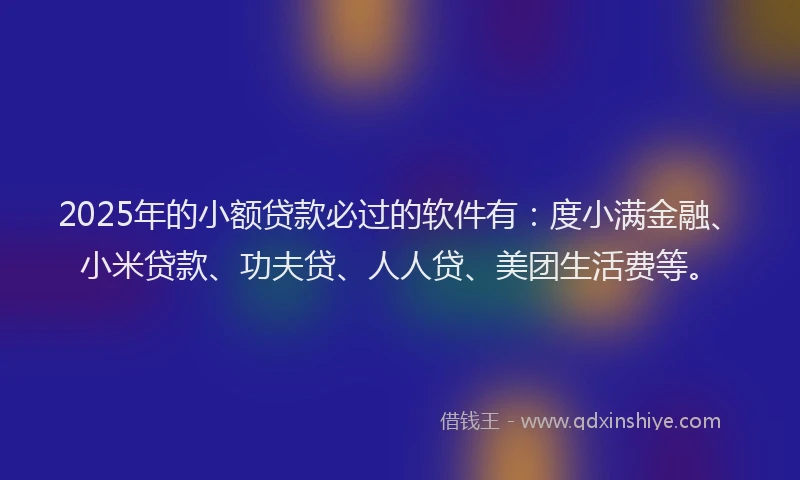 2025年的小额贷款必过的软件有：度小满金融、小米贷款、功夫贷、人人贷、美团生活费等。