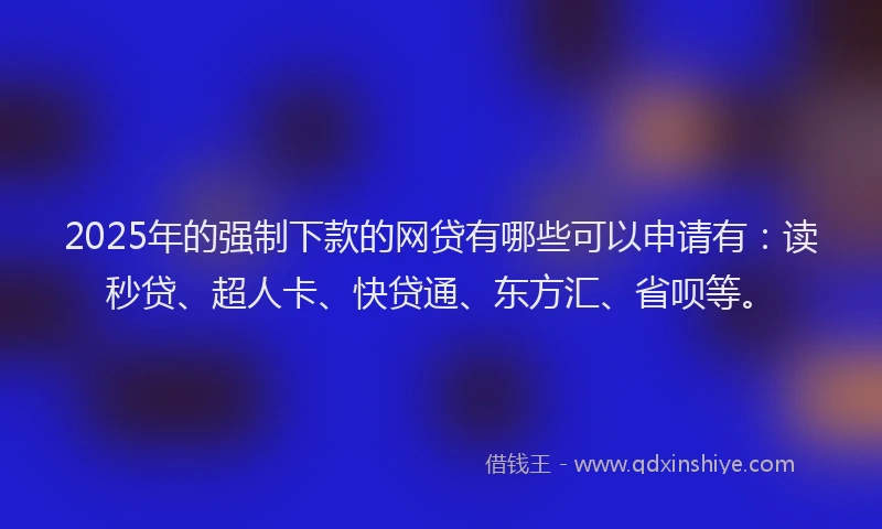 2025年的强制下款的网贷有哪些可以申请有：读秒贷、超人卡、快贷通、东方汇、省呗等。