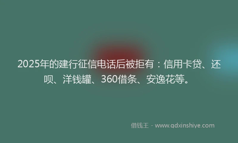 2025年的建行征信电话后被拒有：信用卡贷、还呗、洋钱罐、360借条、安逸花等。