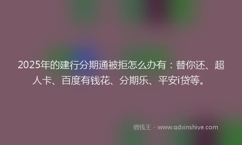 2025年的建行分期通被拒怎么办有：替你还、超人卡、百度有钱花、分期乐、平安i贷等。