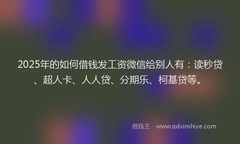 2025年的如何借钱发工资微信给别人有：读秒贷、超人卡、人人贷、分期乐、柯基贷等。