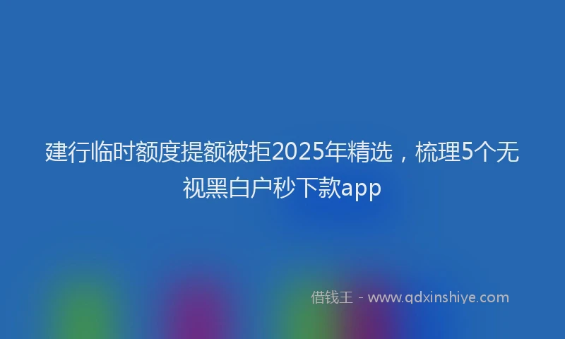 建行临时额度提额被拒2025年精选，梳理5个无视黑白户秒下款app