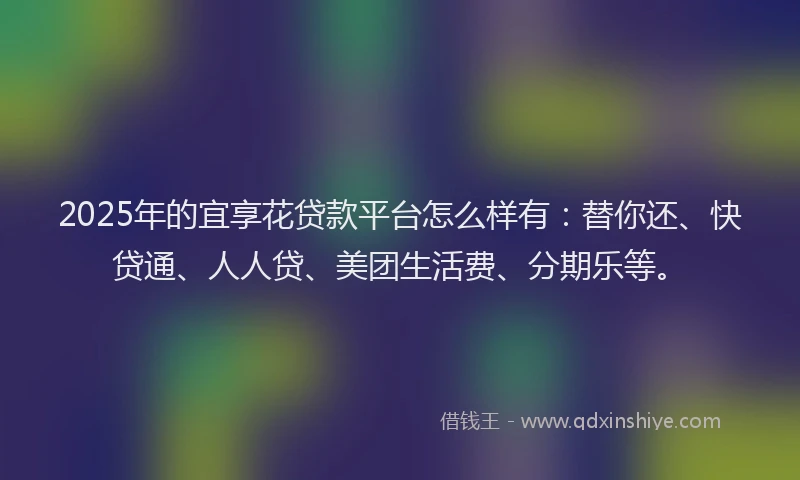 2025年的宜享花贷款平台怎么样有：替你还、快贷通、人人贷、美团生活费、分期乐等。