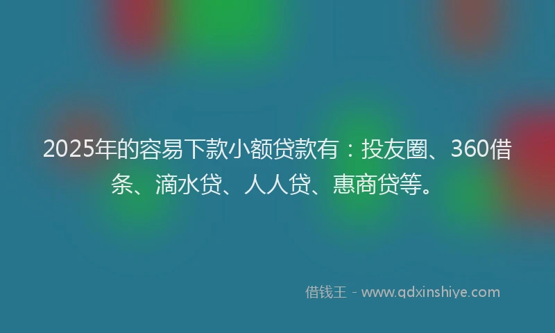 2025年的容易下款小额贷款有：投友圈、360借条、滴水贷、人人贷、惠商贷等。
