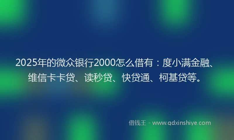 2025年的微众银行2000怎么借有：度小满金融、维信卡卡贷、读秒贷、快贷通、柯基贷等。