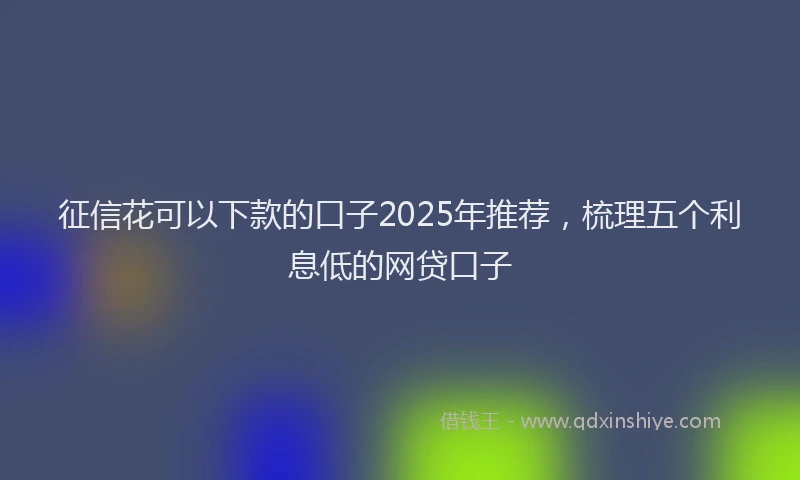 征信花可以下款的口子2025年推荐，梳理五个利息低的网贷口子