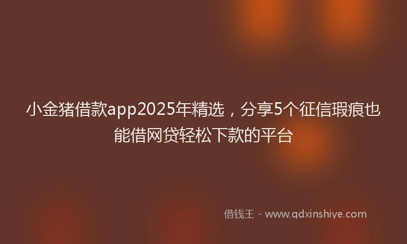 小金猪借款app2025年精选，分享5个征信瑕疵也能借网贷轻松下款的平台