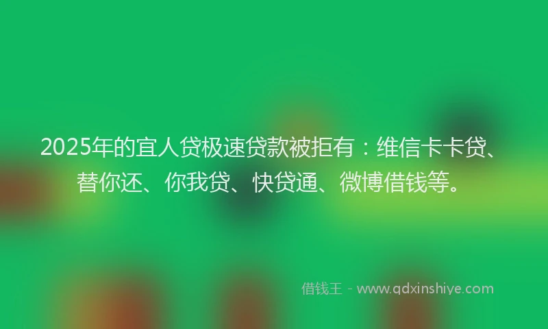 2025年的宜人贷极速贷款被拒有：维信卡卡贷、替你还、你我贷、快贷通、微博借钱等。