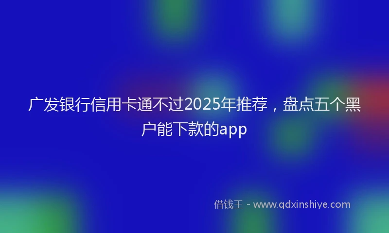 广发银行信用卡通不过2025年推荐，盘点五个黑户能下款的app